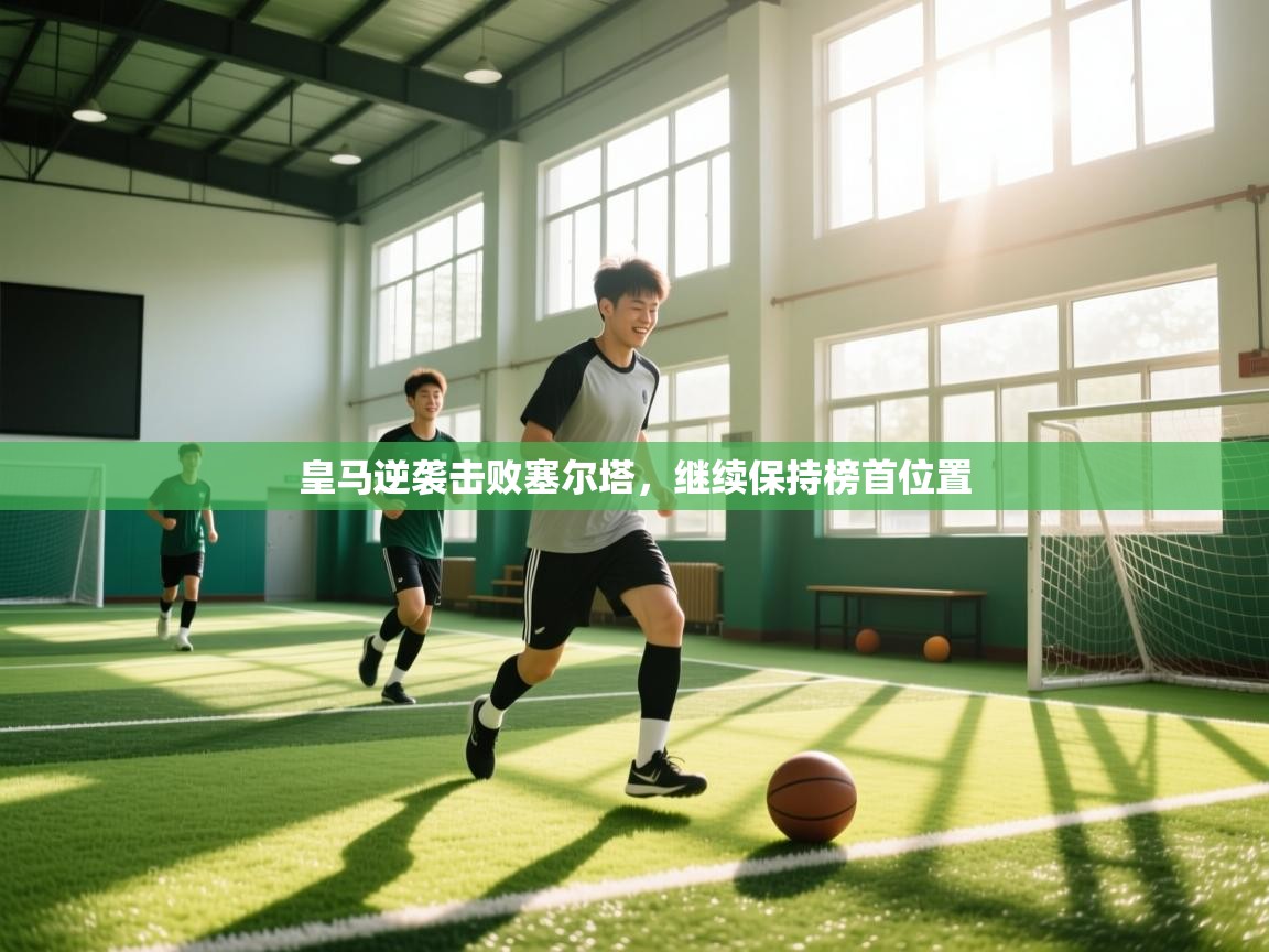 云开体育官网登录入口手机版-皇马逆袭击败塞尔塔，继续保持榜首位置  第4张