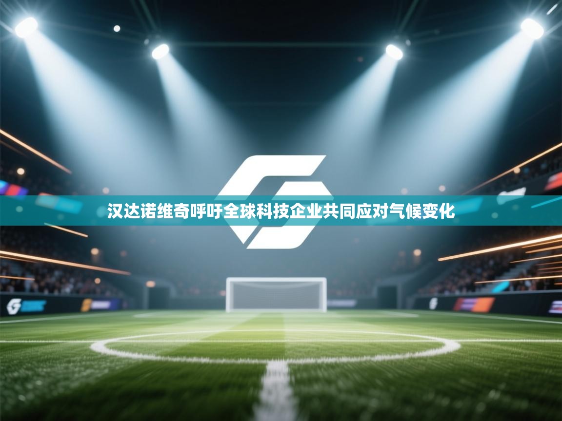 开云体育旧版下载地址-汉达诺维奇呼吁全球科技企业共同应对气候变化