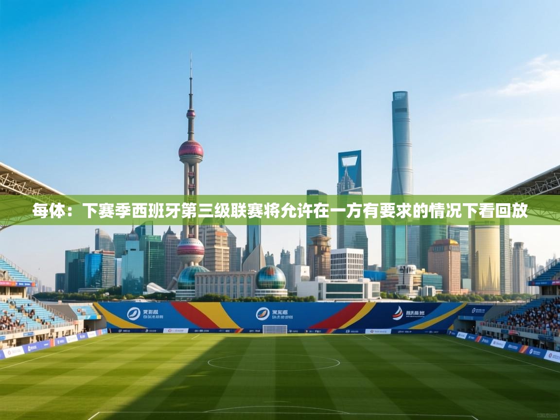 开云体育app-每体:下赛季西班牙第三级联赛将允许在一方有要求的情况下看回放 第2张