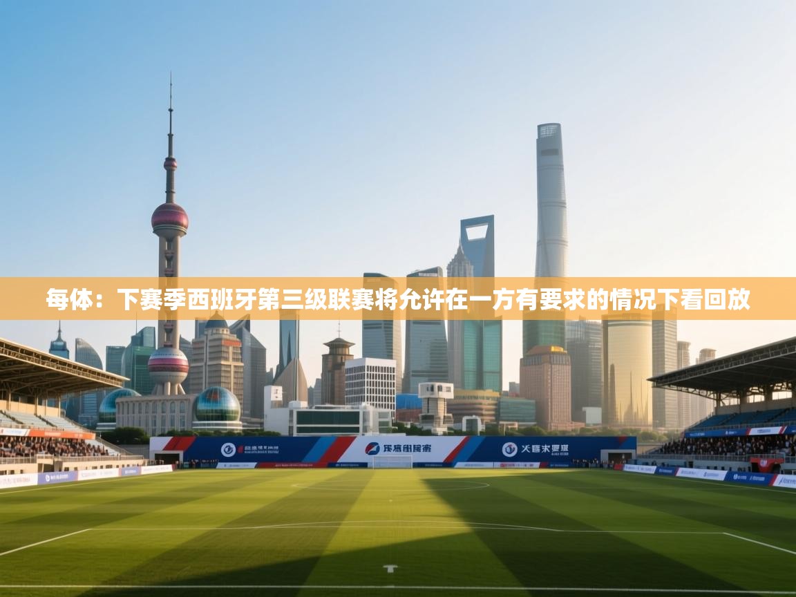 开云体育app-每体:下赛季西班牙第三级联赛将允许在一方有要求的情况下看回放 第3张