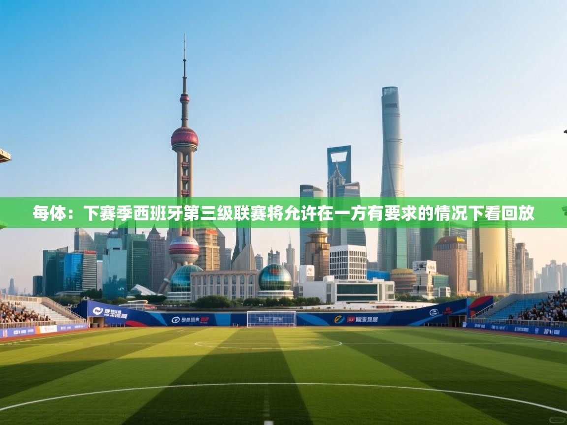 开云体育app-每体:下赛季西班牙第三级联赛将允许在一方有要求的情况下看回放 第4张