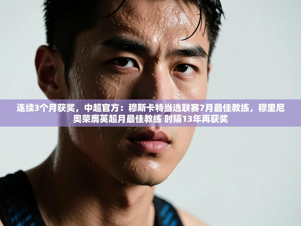 开云体育无法登录解决方案-连续3个月获奖,中超官方:穆斯卡特当选联赛7月最佳教练,穆里尼奥荣膺英超月最佳教练 时隔13年再获奖 第1张