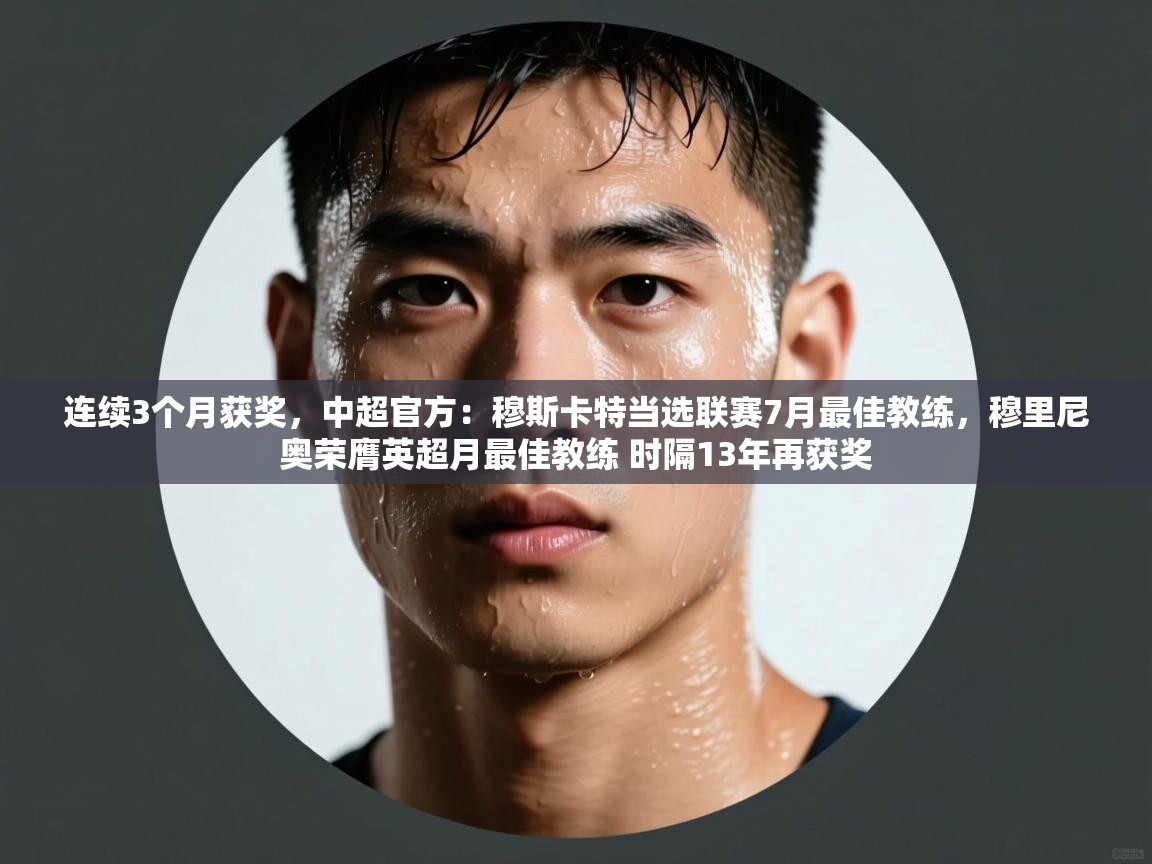 开云体育无法登录解决方案-连续3个月获奖,中超官方:穆斯卡特当选联赛7月最佳教练,穆里尼奥荣膺英超月最佳教练 时隔13年再获奖 第2张