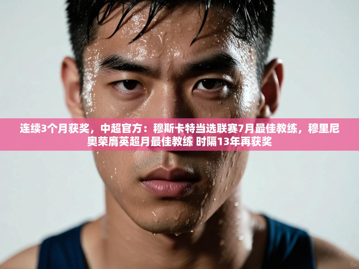 开云体育无法登录解决方案-连续3个月获奖,中超官方:穆斯卡特当选联赛7月最佳教练,穆里尼奥荣膺英超月最佳教练 时隔13年再获奖 第4张