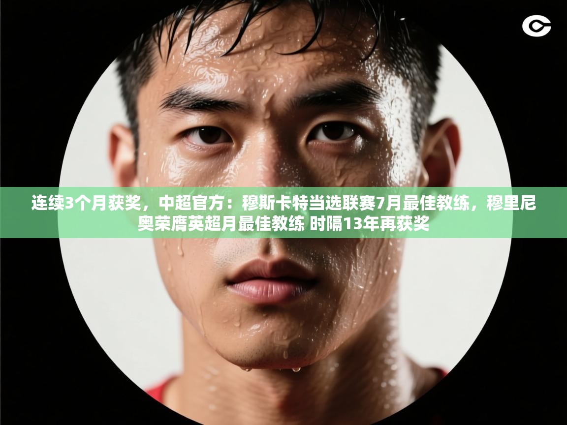 开云体育无法登录解决方案-连续3个月获奖,中超官方:穆斯卡特当选联赛7月最佳教练,穆里尼奥荣膺英超月最佳教练 时隔13年再获奖 第3张