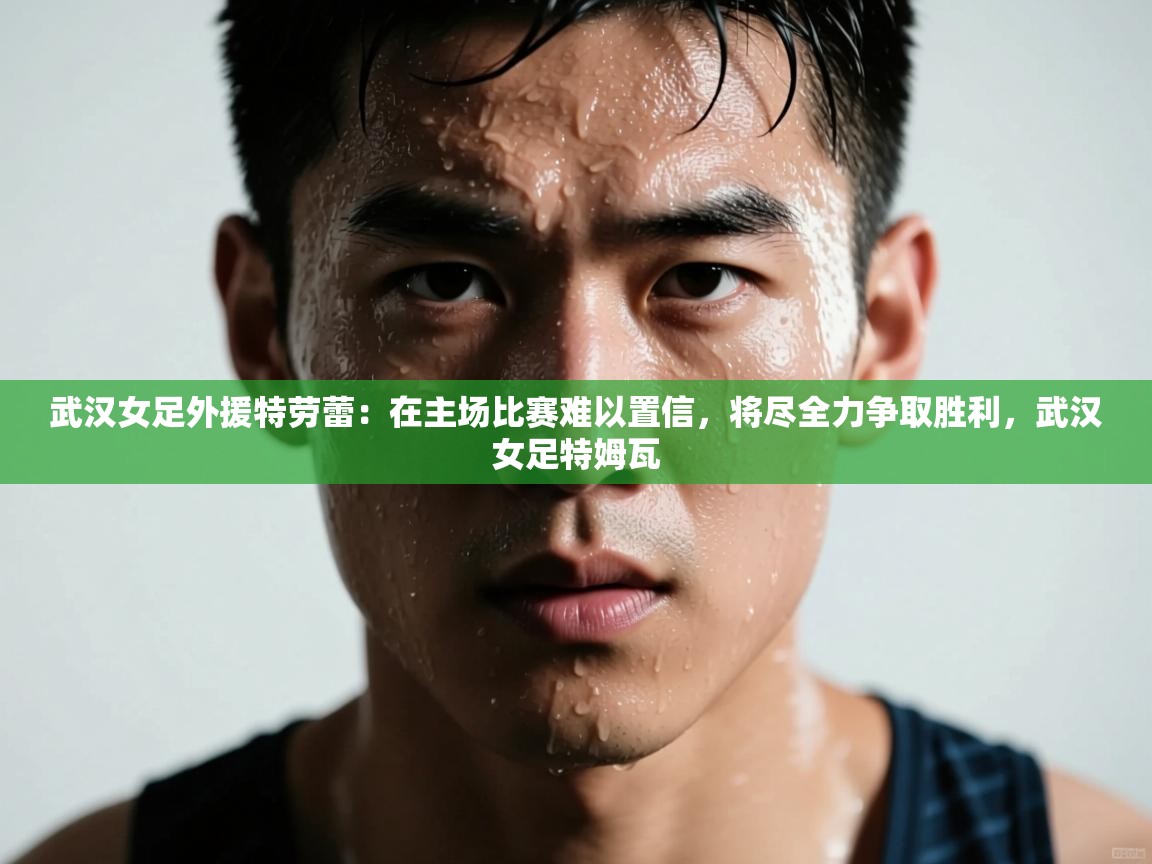 开云体育忘记密码找回-武汉女足外援特劳蕾:在主场比赛难以置信,将尽全力争取胜利,武汉女足特姆瓦 第1张