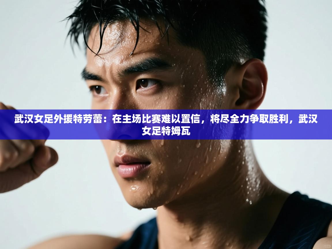 开云体育忘记密码找回-武汉女足外援特劳蕾:在主场比赛难以置信,将尽全力争取胜利,武汉女足特姆瓦 第2张