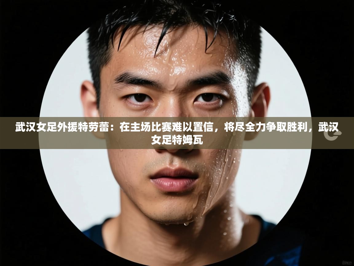 开云体育忘记密码找回-武汉女足外援特劳蕾:在主场比赛难以置信,将尽全力争取胜利,武汉女足特姆瓦 第4张