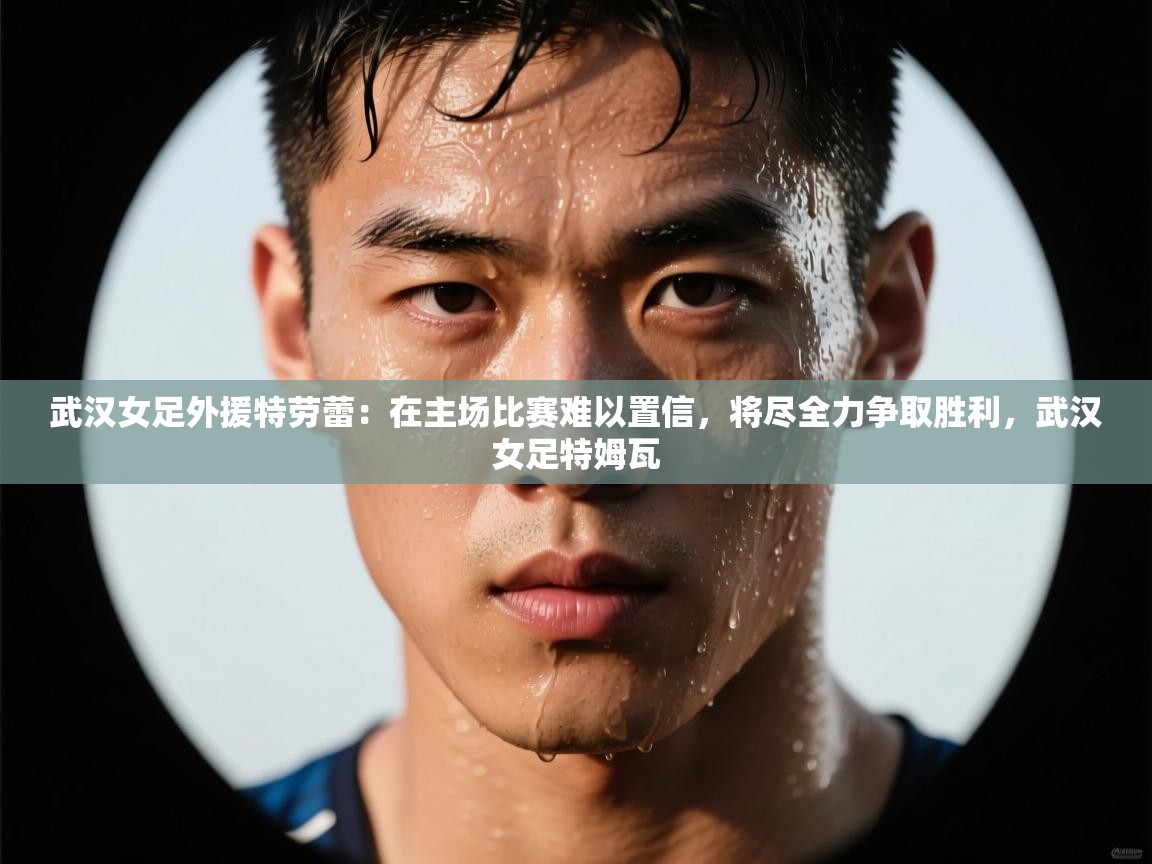 开云体育忘记密码找回-武汉女足外援特劳蕾:在主场比赛难以置信,将尽全力争取胜利,武汉女足特姆瓦 第3张