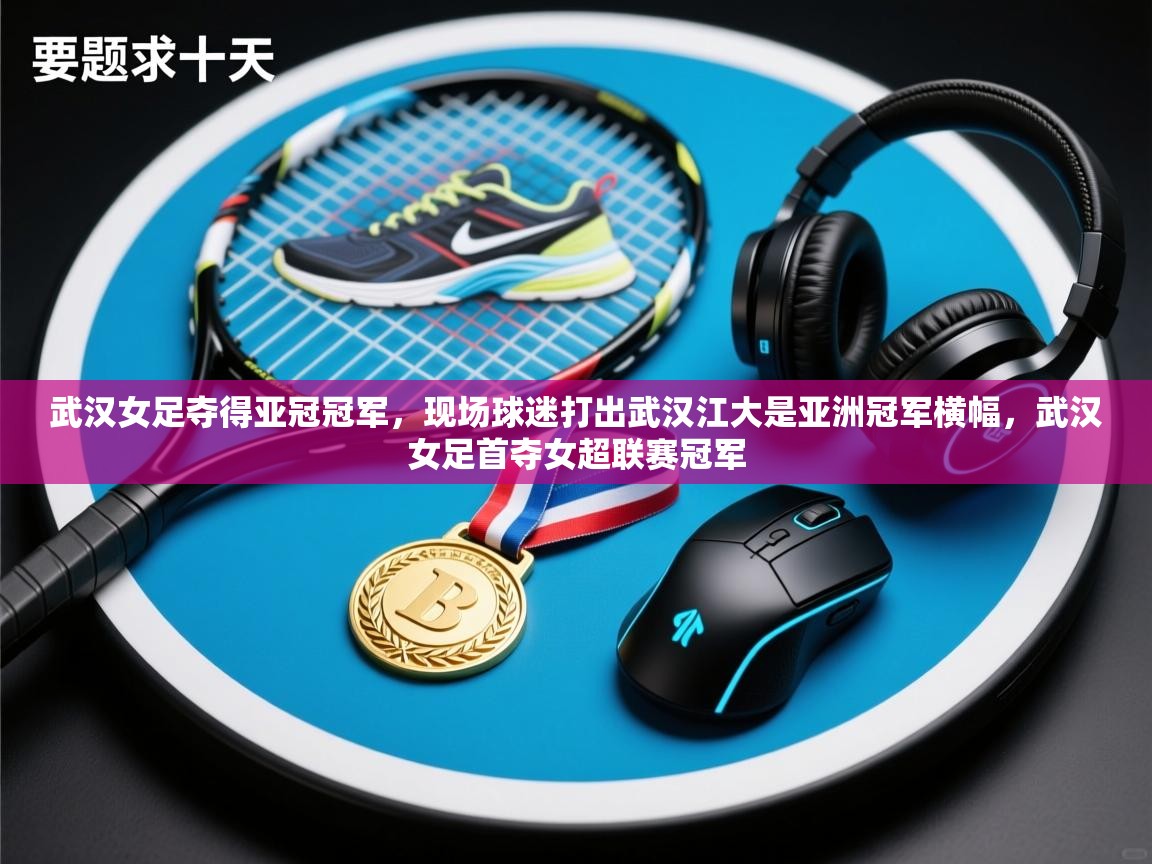 开云体育账号申诉通道-武汉女足夺得亚冠冠军,现场球迷打出武汉江大是亚洲冠军横幅,武汉女足首夺女超联赛冠军