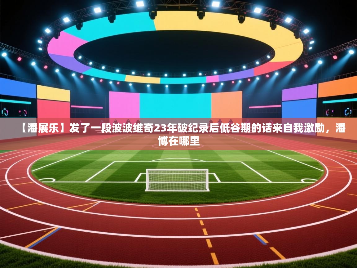 开云体育app登录入口-【潘展乐】发了一段波波维奇23年破纪录后低谷期的话来自我激励,潘博在哪里 第2张