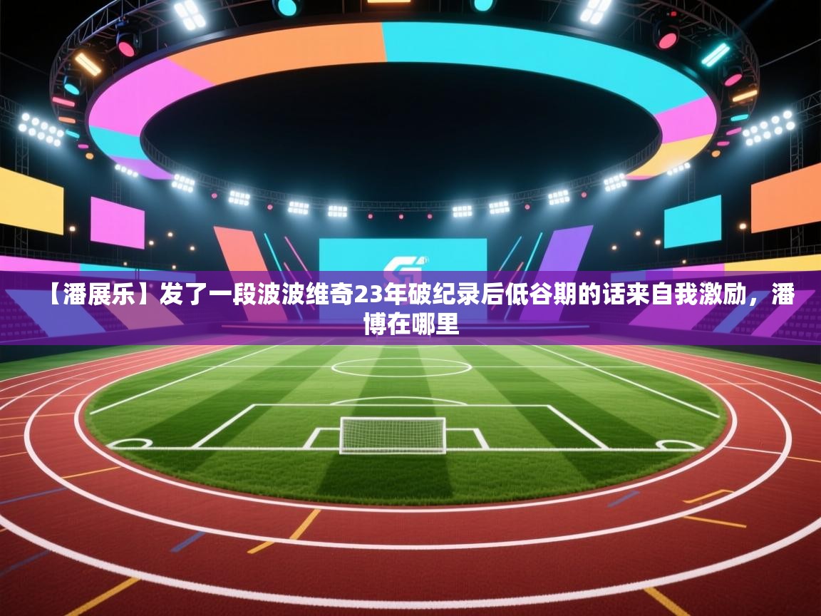 开云体育app登录入口-【潘展乐】发了一段波波维奇23年破纪录后低谷期的话来自我激励,潘博在哪里 第1张