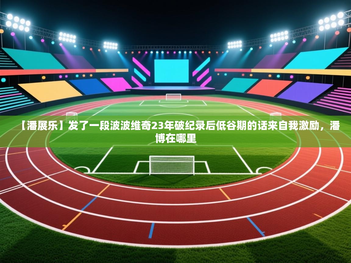 开云体育app登录入口-【潘展乐】发了一段波波维奇23年破纪录后低谷期的话来自我激励,潘博在哪里 第3张