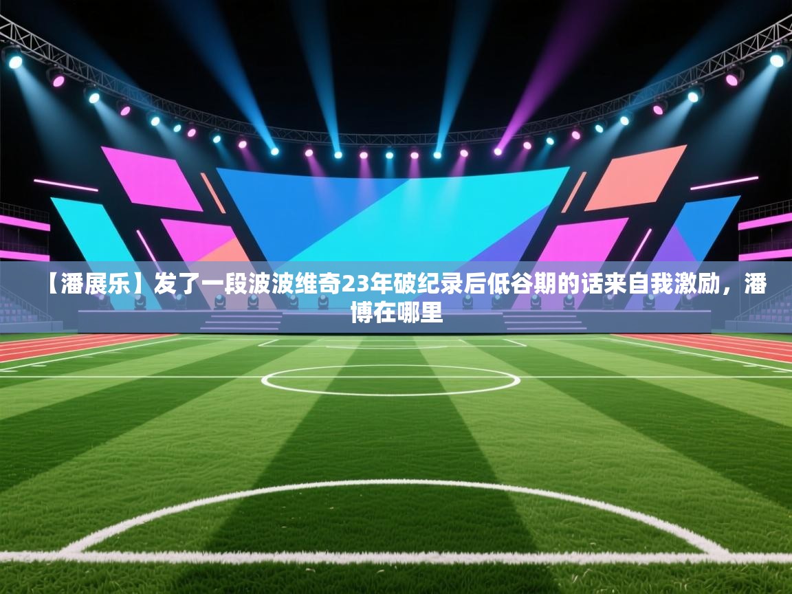 开云体育app登录入口-【潘展乐】发了一段波波维奇23年破纪录后低谷期的话来自我激励,潘博在哪里 第4张