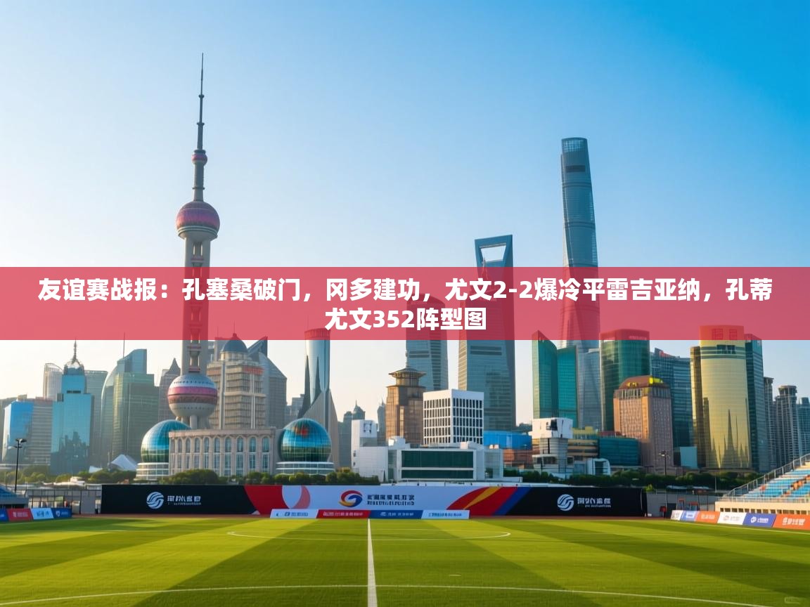 开运体育登录入口-友谊赛战报:孔塞桑破门,冈多建功,尤文2-2爆冷平雷吉亚纳,孔蒂尤文352阵型图 第2张