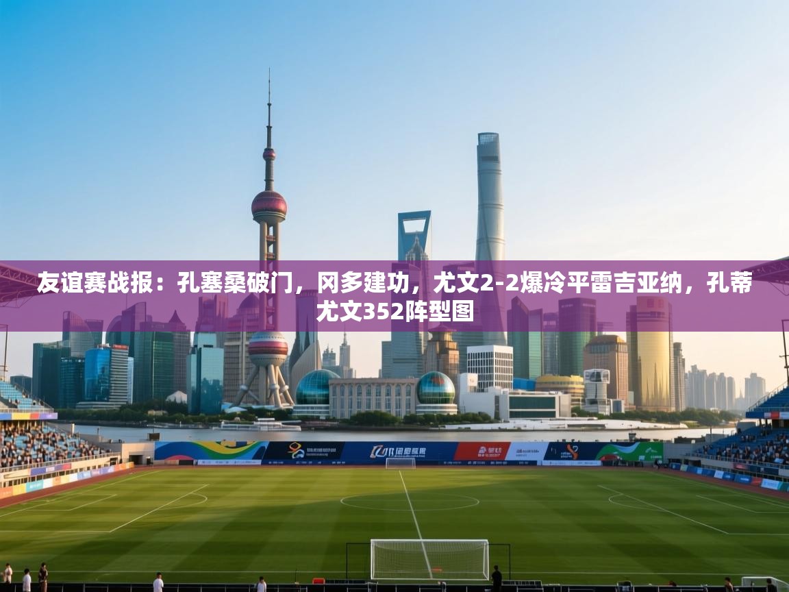 开运体育登录入口-友谊赛战报:孔塞桑破门,冈多建功,尤文2-2爆冷平雷吉亚纳,孔蒂尤文352阵型图 第4张