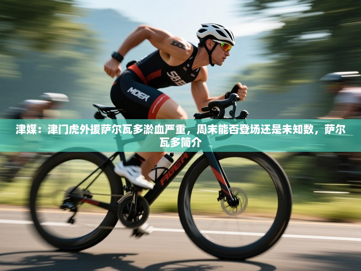 开云体育在线玩-津媒：津门虎外援萨尔瓦多淤血严重，周末能否登场还是未知数，萨尔瓦多简介  第1张