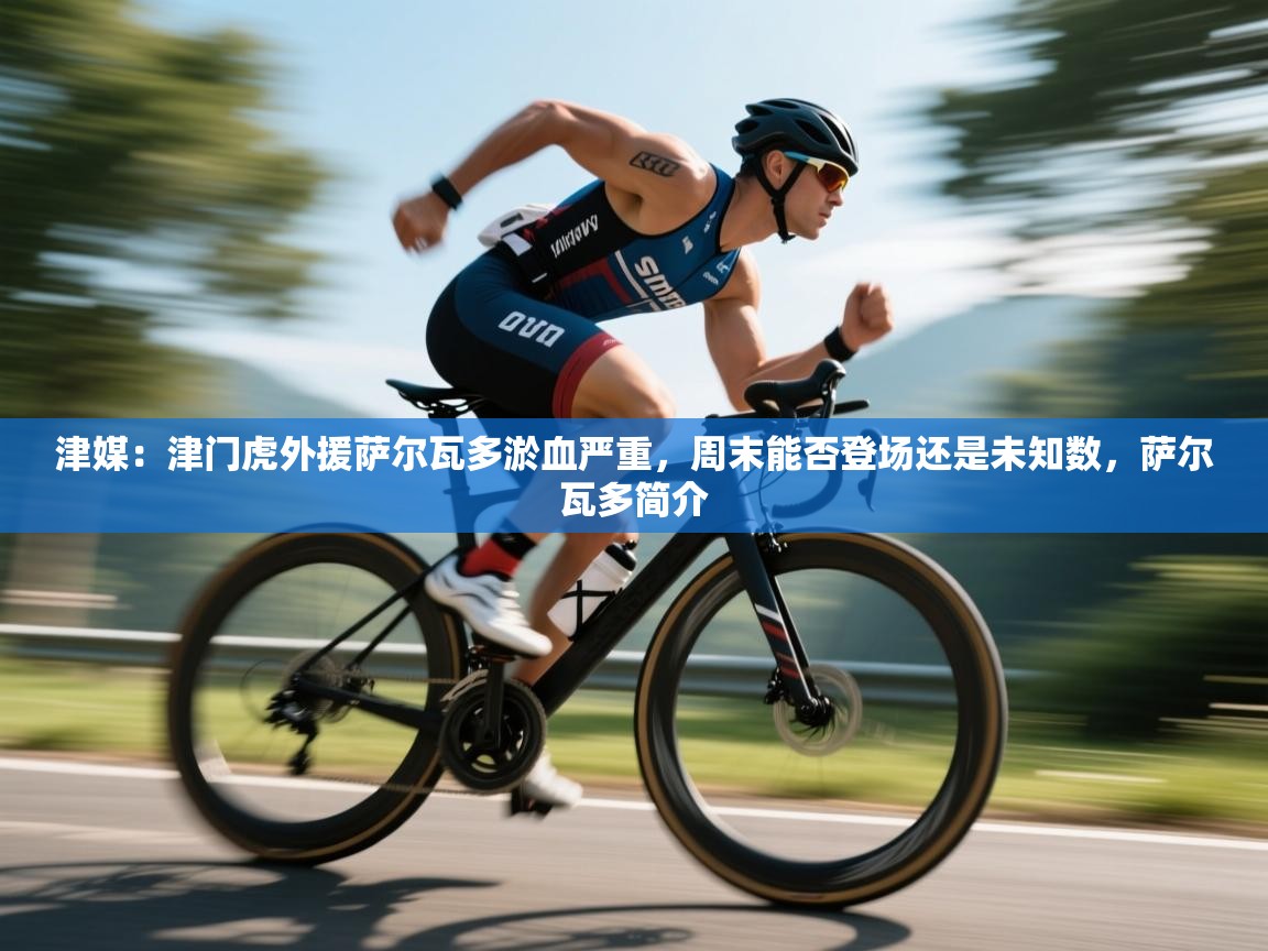 开云体育在线玩-津媒：津门虎外援萨尔瓦多淤血严重，周末能否登场还是未知数，萨尔瓦多简介  第2张