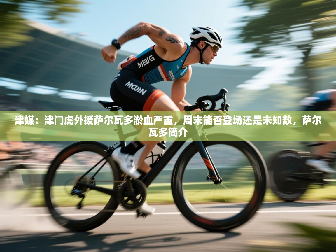 开云体育在线玩-津媒：津门虎外援萨尔瓦多淤血严重，周末能否登场还是未知数，萨尔瓦多简介  第3张