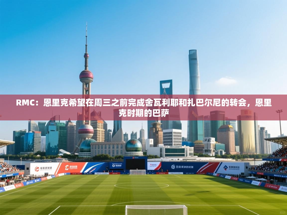 开云体育推送通知设置-RMC：恩里克希望在周三之前完成舍瓦利耶和扎巴尔尼的转会，恩里克时期的巴萨  第1张