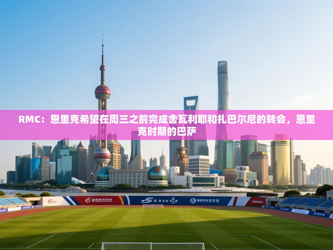 开云体育推送通知设置-RMC：恩里克希望在周三之前完成舍瓦利耶和扎巴尔尼的转会，恩里克时期的巴萨  第3张