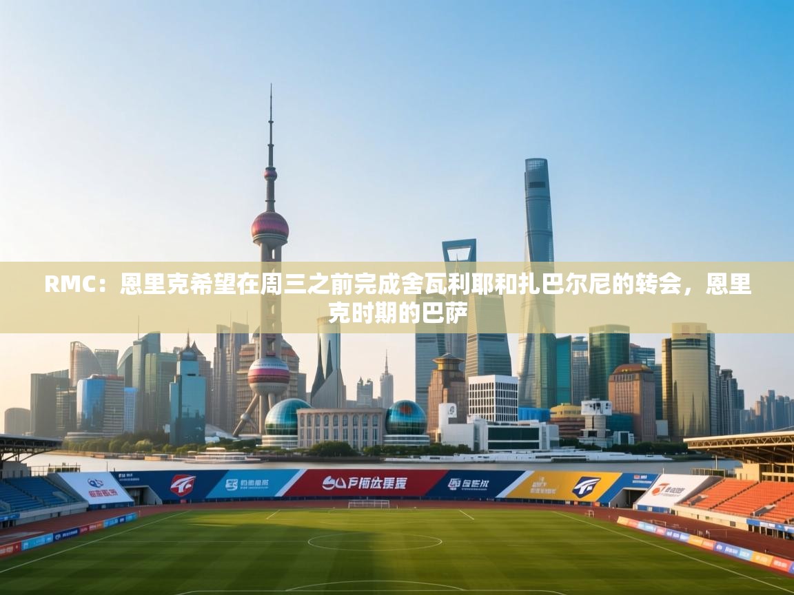 开云体育推送通知设置-RMC：恩里克希望在周三之前完成舍瓦利耶和扎巴尔尼的转会，恩里克时期的巴萨  第2张