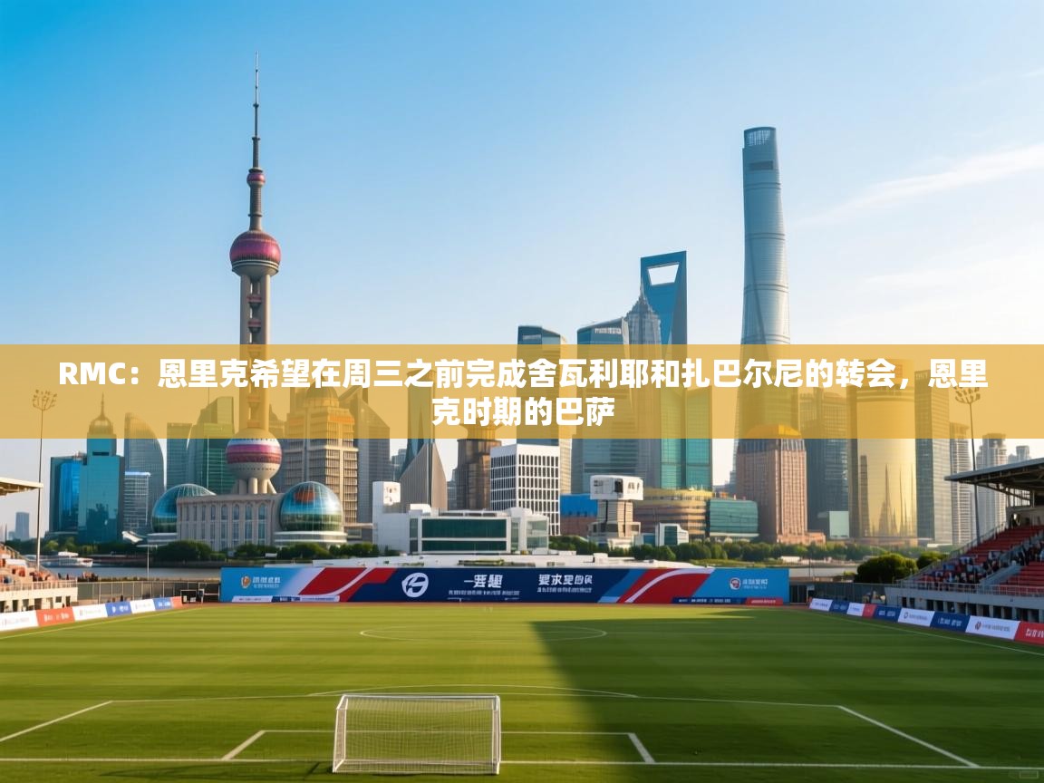 开云体育推送通知设置-RMC：恩里克希望在周三之前完成舍瓦利耶和扎巴尔尼的转会，恩里克时期的巴萨  第4张