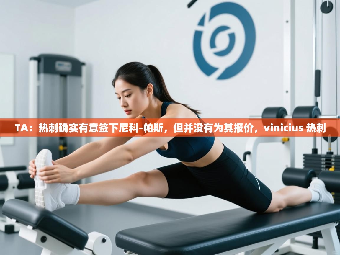 开云体育app官网入口-TA：热刺确实有意签下尼科-帕斯，但并没有为其报价，vinicius 热刺  第1张
