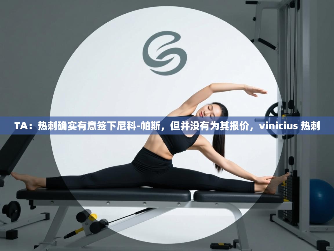 开云体育app官网入口-TA：热刺确实有意签下尼科-帕斯，但并没有为其报价，vinicius 热刺  第3张