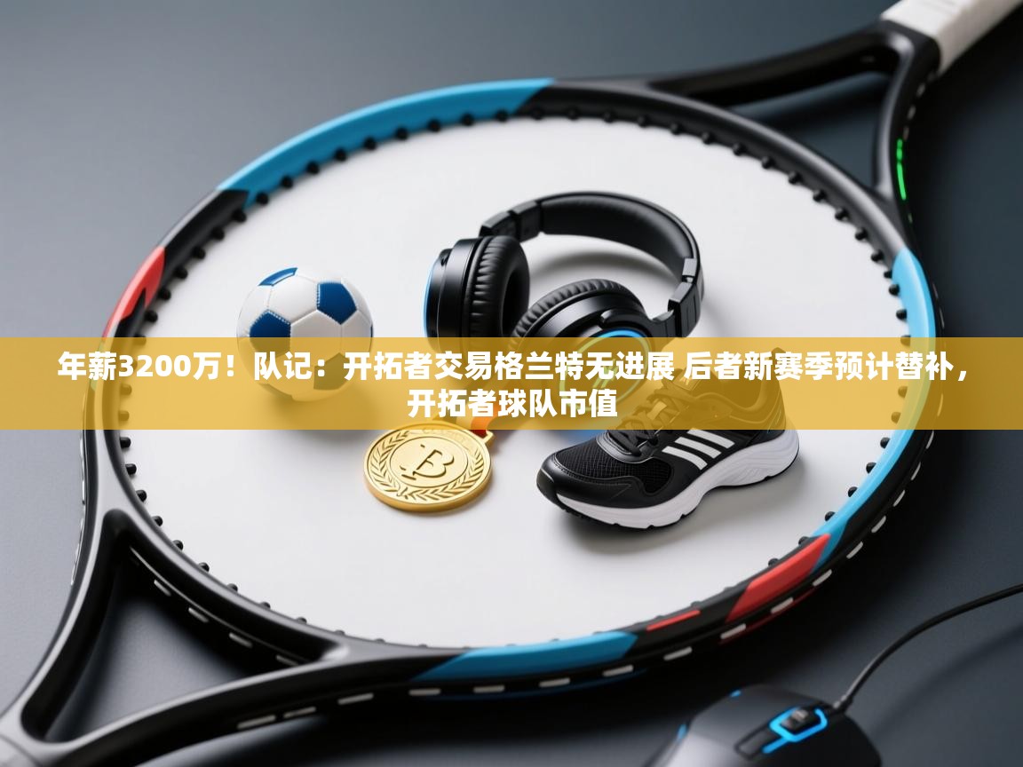 开云体育app官网入口-年薪3200万!队记:开拓者交易格兰特无进展 后者新赛季预计替补,开拓者球队市值 第1张