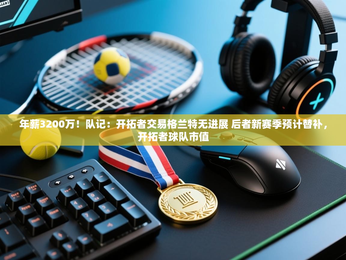 开云体育app官网入口-年薪3200万!队记:开拓者交易格兰特无进展 后者新赛季预计替补,开拓者球队市值 第2张