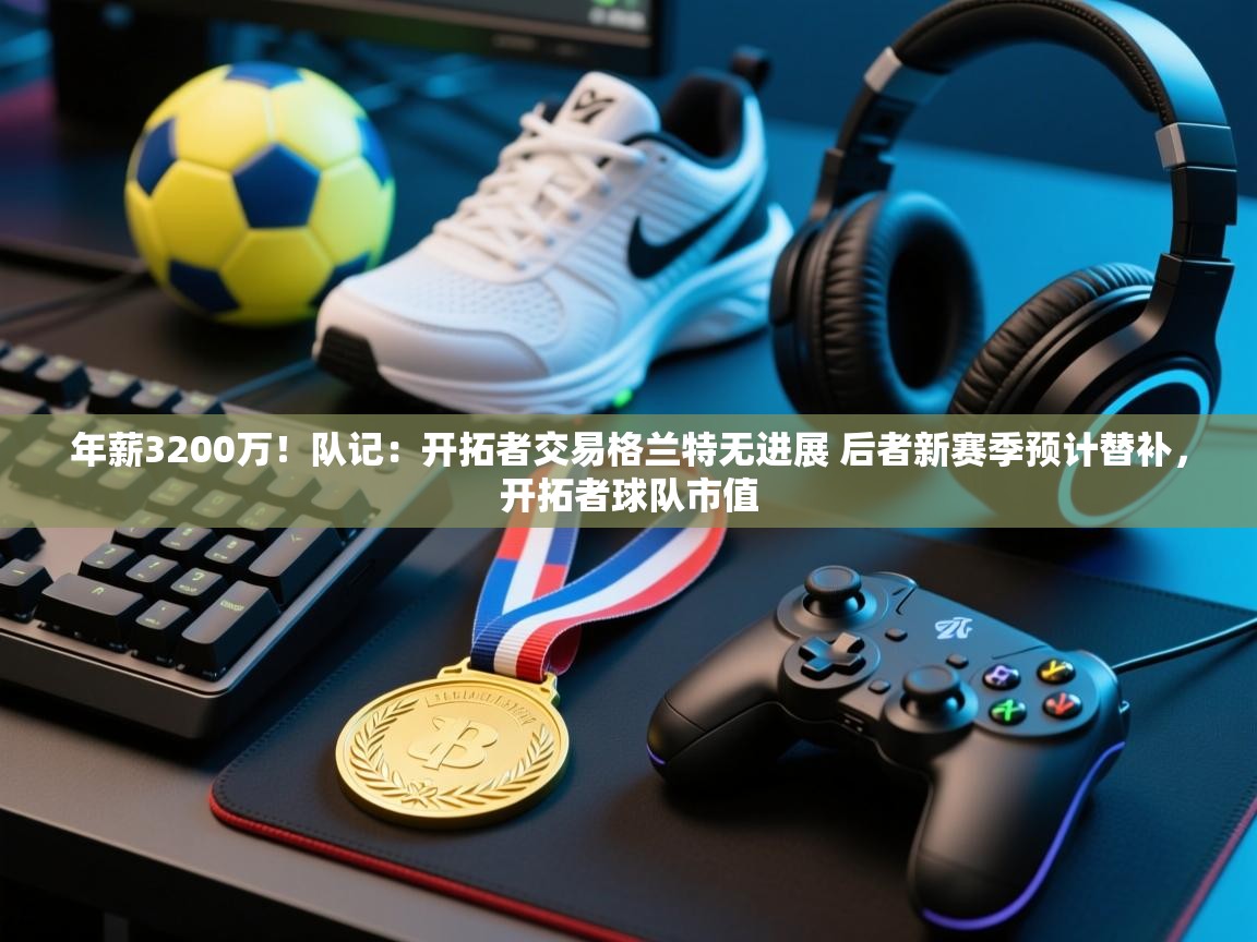 开云体育app官网入口-年薪3200万!队记:开拓者交易格兰特无进展 后者新赛季预计替补,开拓者球队市值 第4张