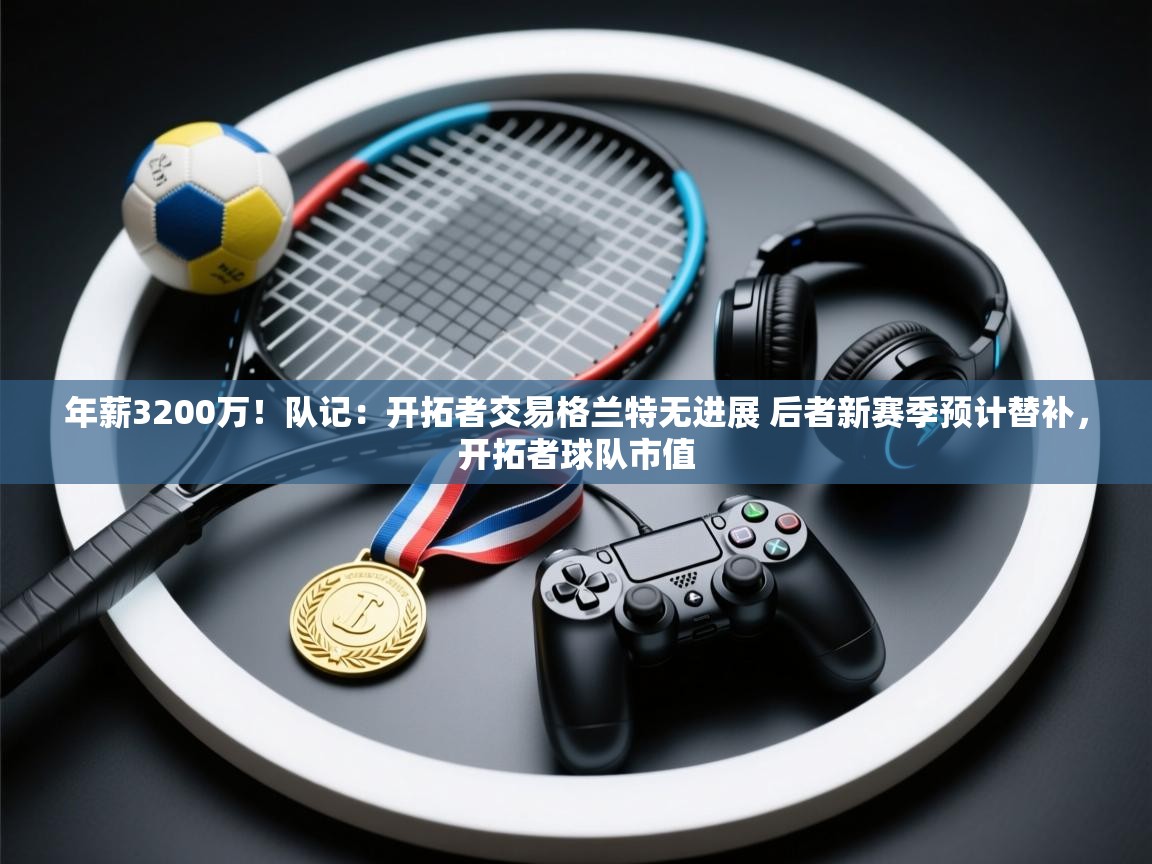 开云体育app官网入口-年薪3200万!队记:开拓者交易格兰特无进展 后者新赛季预计替补,开拓者球队市值 第3张