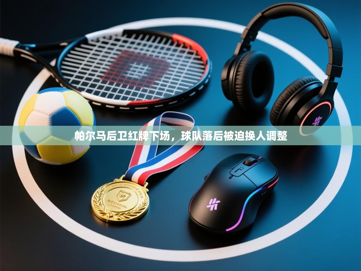 开云体育注册app-帕尔马后卫红牌下场，球队落后被迫换人调整